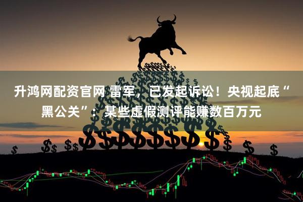 升鸿网配资官网 雷军，已发起诉讼！央视起底“黑公关”：某些虚假测评能赚数百万元