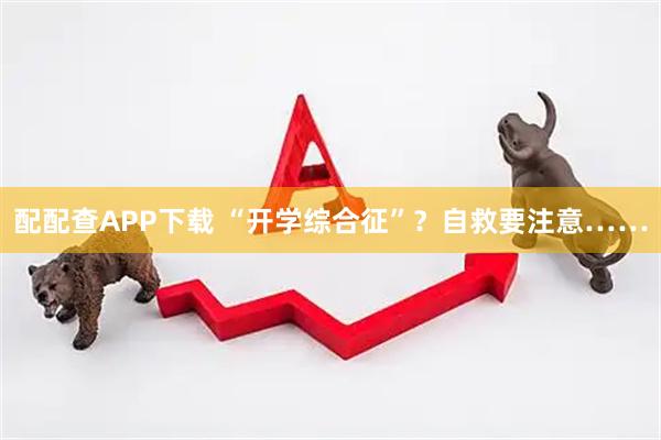 配配查APP下载 “开学综合征”？自救要注意……