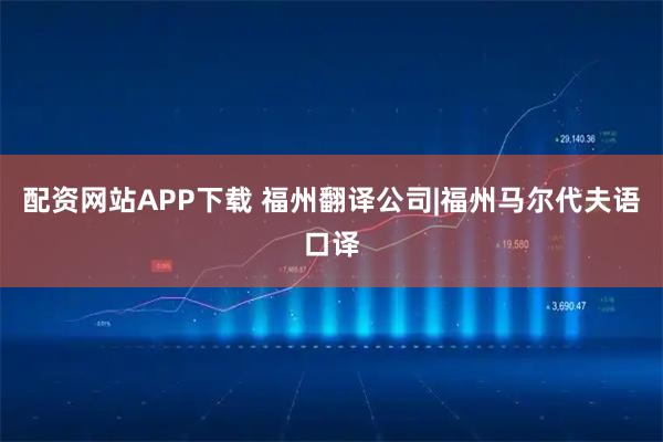 配资网站APP下载 福州翻译公司|福州马尔代夫语口译