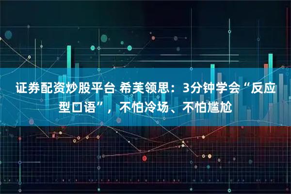 证券配资炒股平台 希芙领思：3分钟学会“反应型口语”，不怕冷场、不怕尴尬