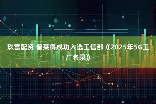 玖富配资 普莱得成功入选工信部《2025年5G工厂名录》