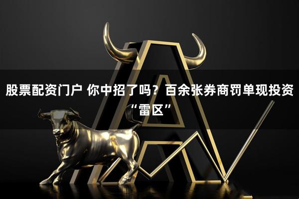 股票配资门户 你中招了吗？百余张券商罚单现投资“雷区”