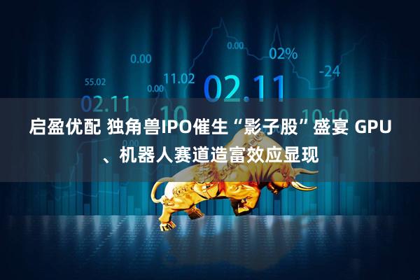 启盈优配 独角兽IPO催生“影子股”盛宴 GPU、机器人赛道造富效应显现