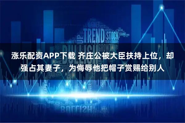 涨乐配资APP下载 齐庄公被大臣扶持上位，却强占其妻子，为侮辱他把帽子赏赐给别人