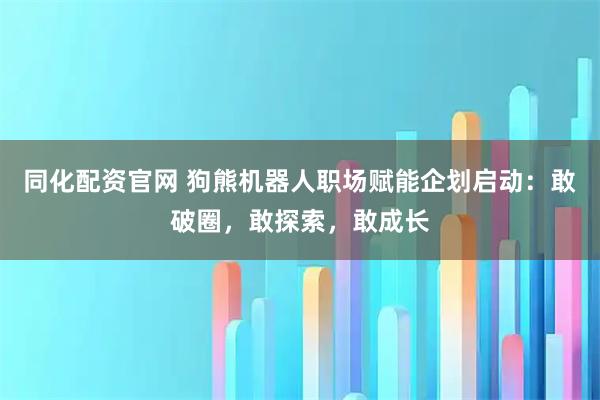 同化配资官网 狗熊机器人职场赋能企划启动：敢破圈，敢探索，敢成长