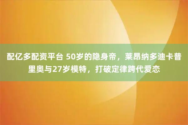配亿多配资平台 50岁的隐身帝，莱昂纳多迪卡普里奥与27岁模特，打破定律跨代爱恋