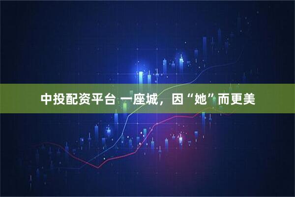 中投配资平台 一座城，因“她”而更美