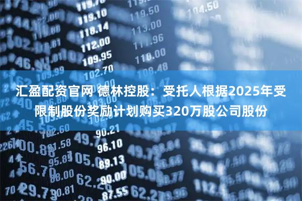 汇盈配资官网 德林控股：受托人根据2025年受限制股份奖励计划购买320万股公司股份