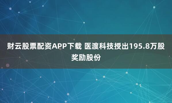 财云股票配资APP下载 医渡科技授出195.8万股奖励股份