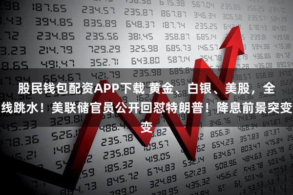 股民钱包配资APP下载 黄金、白银、美股，全线跳水！美联储官员公开回怼特朗普！降息前景突变