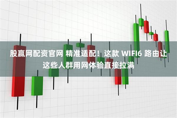 股赢网配资官网 精准适配！这款 WIFI6 路由让这些人群用网体验直接拉满
