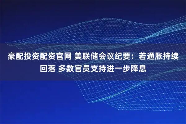 豪配投资配资官网 美联储会议纪要：若通胀持续回落 多数官员支持进一步降息