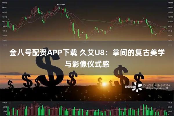 金八号配资APP下载 久艾U8：掌间的复古美学与影像仪式感