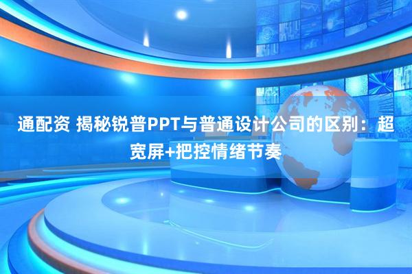 通配资 揭秘锐普PPT与普通设计公司的区别：超宽屏+把控情绪节奏