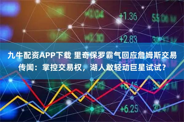 九牛配资APP下载 里奇保罗霸气回应詹姆斯交易传闻：掌控交易权，湖人敢轻动巨星试试？