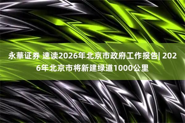永華证券 速读2026年北京市政府工作报告| 2026年北京市将新建绿道1000公里