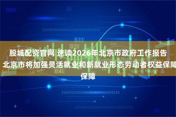 股城配资官网 速读2026年北京市政府工作报告| 北京市将加强灵活就业和新就业形态劳动者权益保障