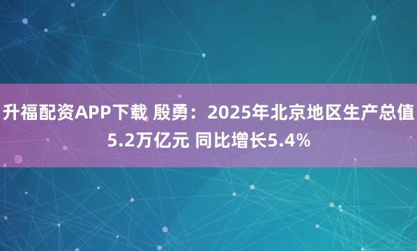 升福配资APP下载 殷勇：2025年北京地区生产总值5.2万亿元 同比增长5.4%