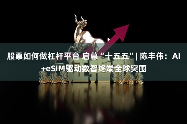 股票如何做杠杆平台 启幕“十五五”| 陈丰伟：AI+eSIM驱动数智终端全球突围