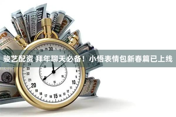 骏艺配资 拜年聊天必备！小悟表情包新春篇已上线