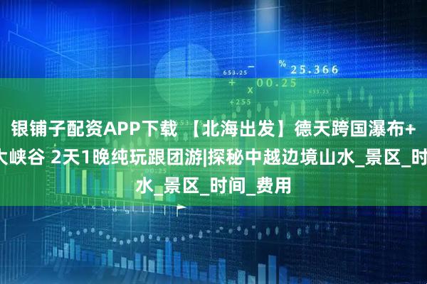 银铺子配资APP下载 【北海出发】德天跨国瀑布+古龙山大峡谷 2天1晚纯玩跟团游|探秘中越边境山水_景区_时间_费用