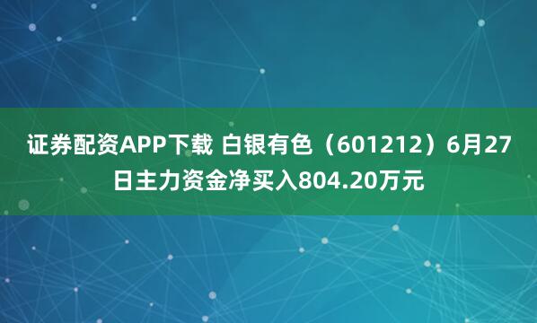 证券配资APP下载 白银有色（601212）6月27日主力资金净买入804.20万元