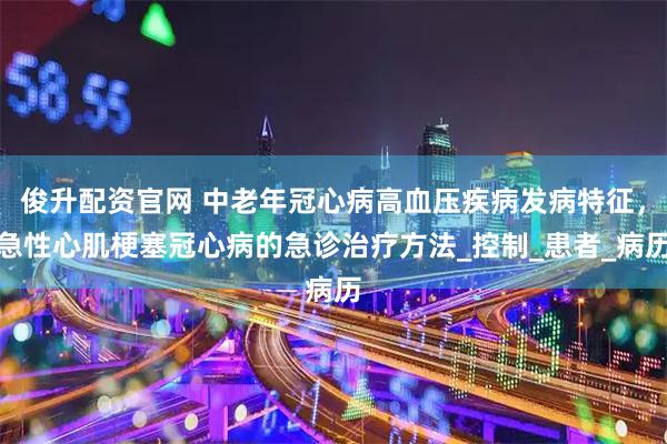 俊升配资官网 中老年冠心病高血压疾病发病特征，急性心肌梗塞冠心病的急诊治疗方法_控制_患者_病历