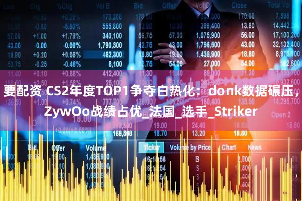 要配资 CS2年度TOP1争夺白热化:donk数据碾压,ZywOo战绩占优_法国_选手_Striker