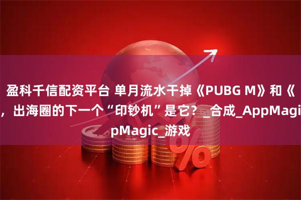 盈科千信配资平台 单月流水干掉《PUBG M》和《原神》，出海圈的下一个“印钞机”是它？_合成_AppMagic_游戏