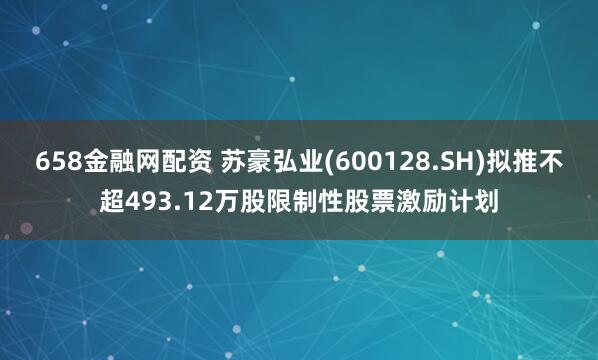 658金融网配资 苏豪弘业(600128.SH)拟推不超493.12万股限制性股票激励计划