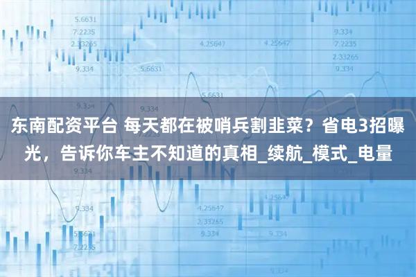 东南配资平台 每天都在被哨兵割韭菜？省电3招曝光，告诉你车主不知道的真相_续航_模式_电量