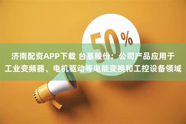 济南配资APP下载 台基股份：公司产品应用于工业变频器、电机驱动等电能变换和工控设备领域