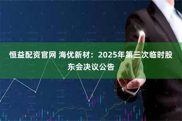 恒益配资官网 海优新材：2025年第三次临时股东会决议公告