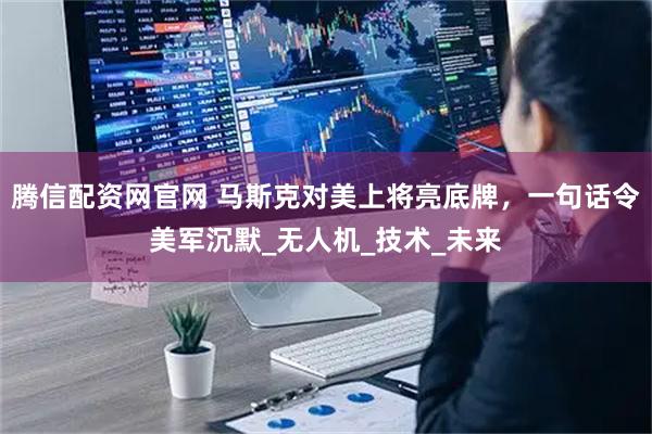 腾信配资网官网 马斯克对美上将亮底牌，一句话令美军沉默_无人机_技术_未来