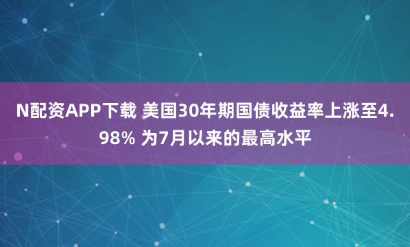 N配资APP下载 美国30年期国债收益率上涨至4.98% 为7月以来的最高水平
