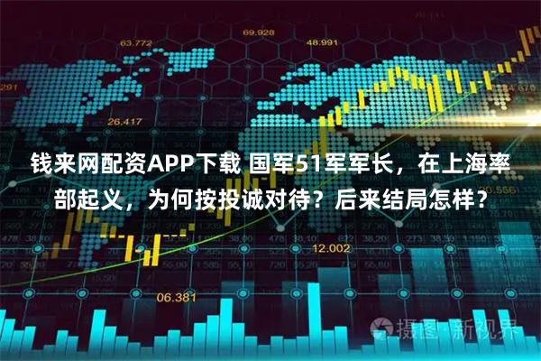 钱来网配资APP下载 国军51军军长，在上海率部起义，为何按投诚对待？后来结局怎样？